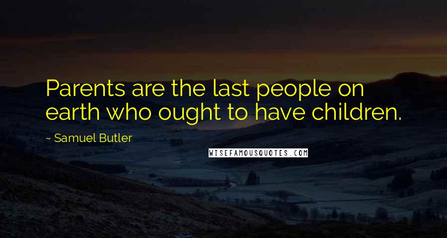Samuel Butler Quotes: Parents are the last people on earth who ought to have children.