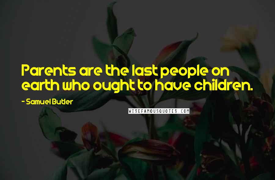 Samuel Butler Quotes: Parents are the last people on earth who ought to have children.