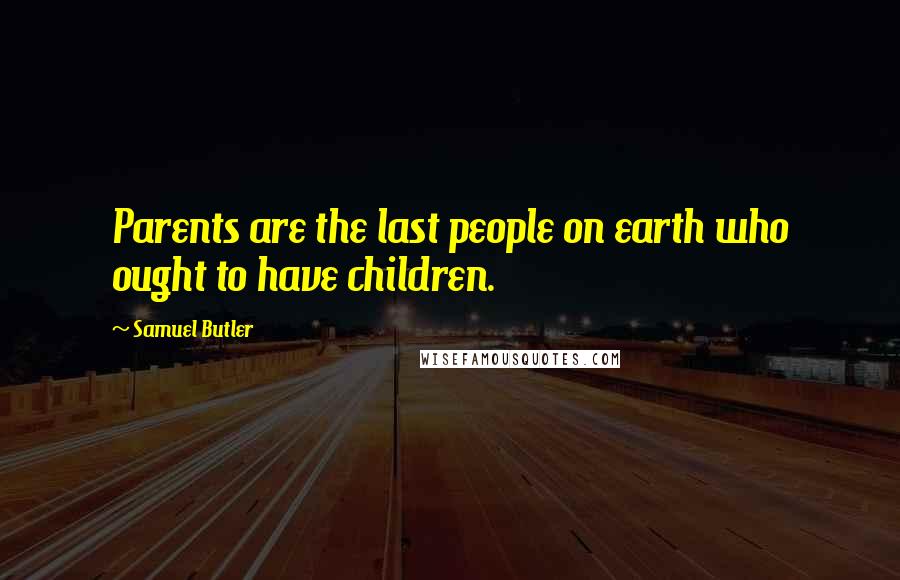 Samuel Butler Quotes: Parents are the last people on earth who ought to have children.