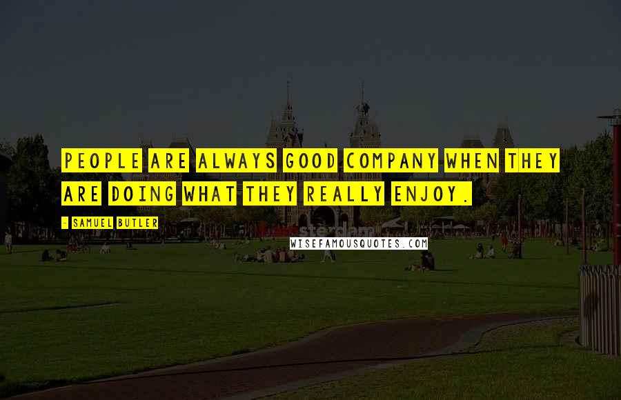 Samuel Butler Quotes: People are always good company when they are doing what they really enjoy.