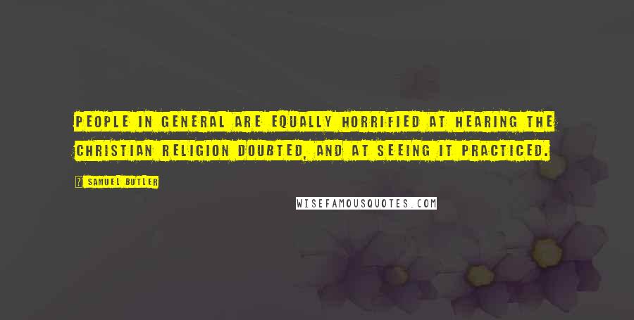 Samuel Butler Quotes: People in general are equally horrified at hearing the Christian religion doubted, and at seeing it practiced.