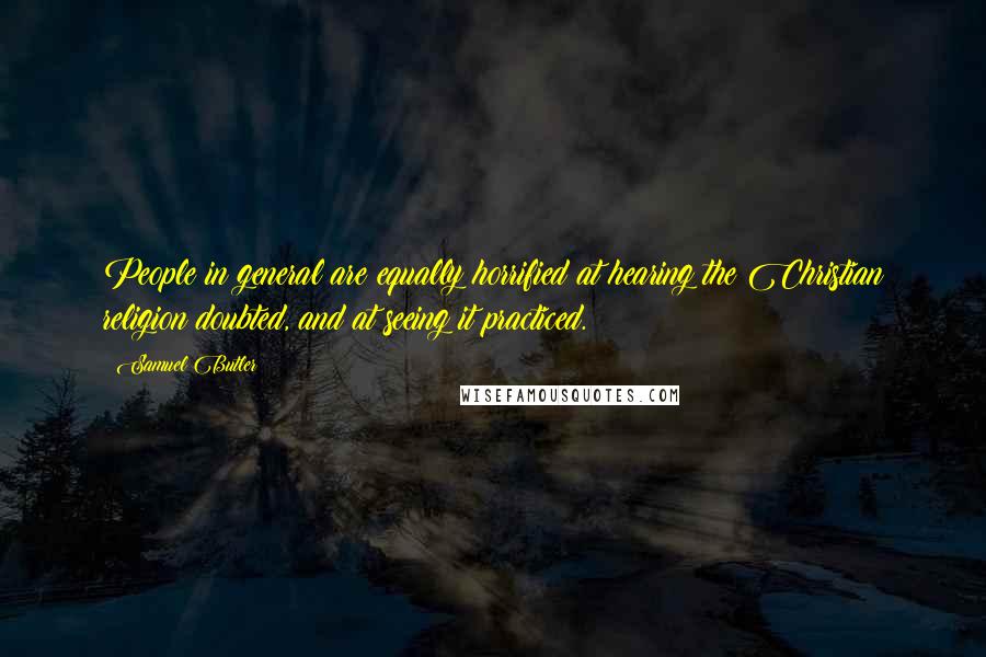 Samuel Butler Quotes: People in general are equally horrified at hearing the Christian religion doubted, and at seeing it practiced.