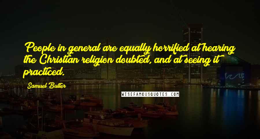 Samuel Butler Quotes: People in general are equally horrified at hearing the Christian religion doubted, and at seeing it practiced.