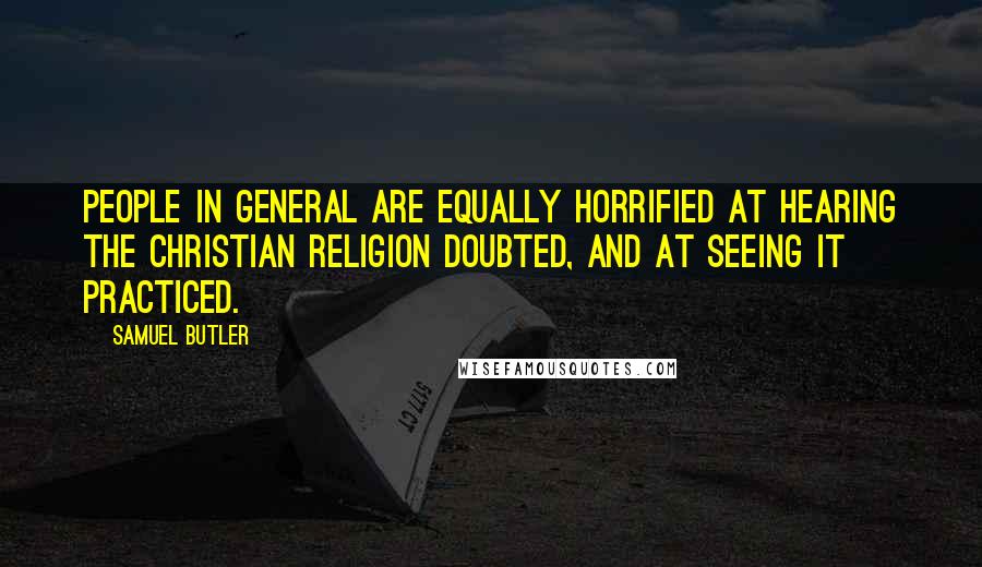Samuel Butler Quotes: People in general are equally horrified at hearing the Christian religion doubted, and at seeing it practiced.