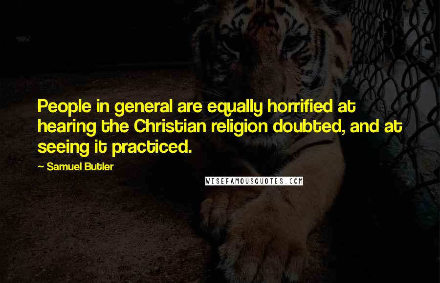 Samuel Butler Quotes: People in general are equally horrified at hearing the Christian religion doubted, and at seeing it practiced.