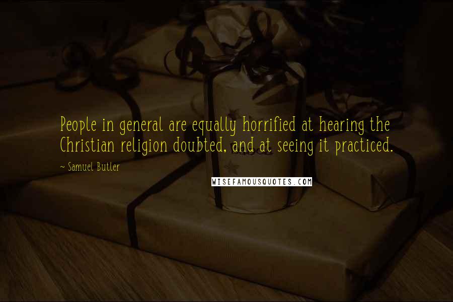 Samuel Butler Quotes: People in general are equally horrified at hearing the Christian religion doubted, and at seeing it practiced.