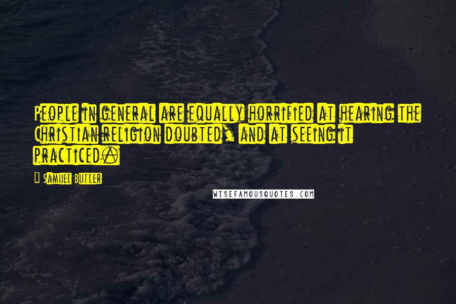 Samuel Butler Quotes: People in general are equally horrified at hearing the Christian religion doubted, and at seeing it practiced.