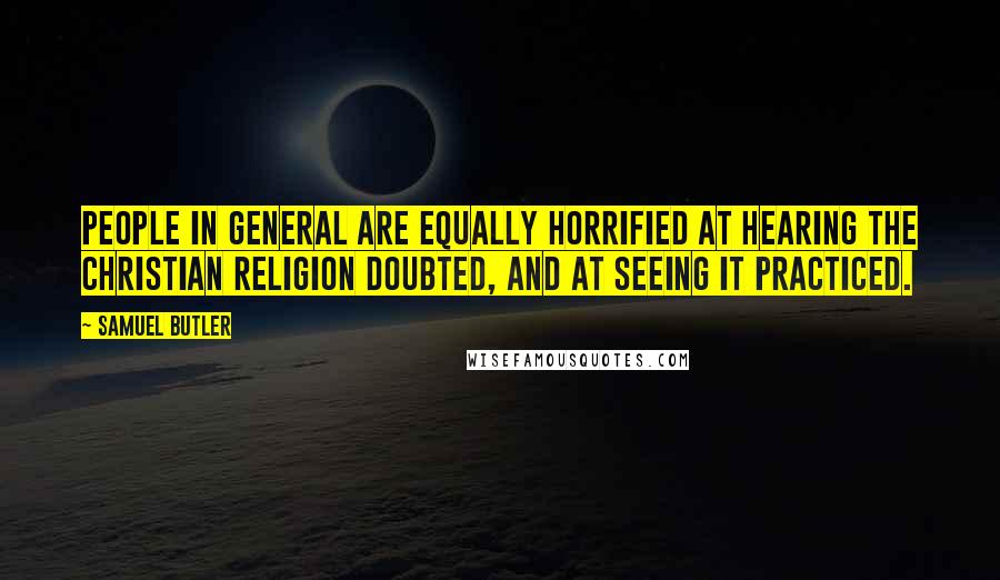 Samuel Butler Quotes: People in general are equally horrified at hearing the Christian religion doubted, and at seeing it practiced.