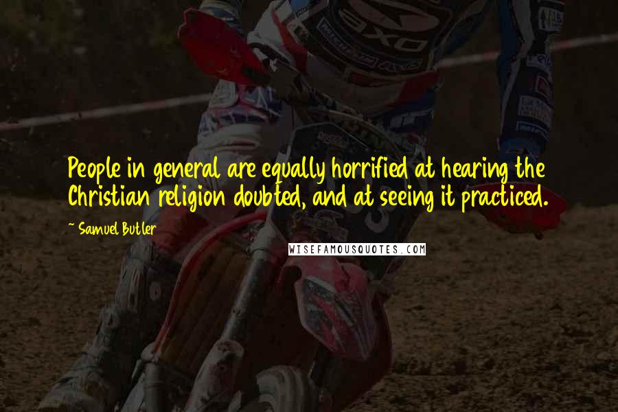 Samuel Butler Quotes: People in general are equally horrified at hearing the Christian religion doubted, and at seeing it practiced.