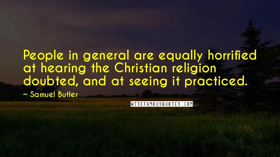 Samuel Butler Quotes: People in general are equally horrified at hearing the Christian religion doubted, and at seeing it practiced.