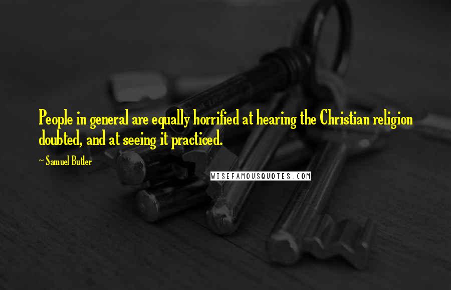 Samuel Butler Quotes: People in general are equally horrified at hearing the Christian religion doubted, and at seeing it practiced.