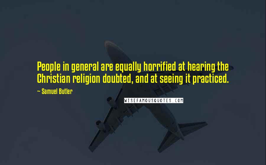 Samuel Butler Quotes: People in general are equally horrified at hearing the Christian religion doubted, and at seeing it practiced.