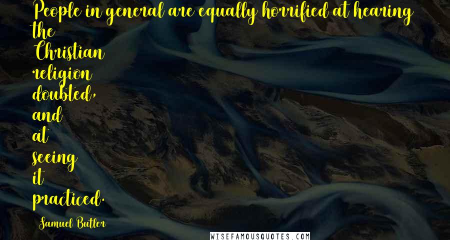 Samuel Butler Quotes: People in general are equally horrified at hearing the Christian religion doubted, and at seeing it practiced.