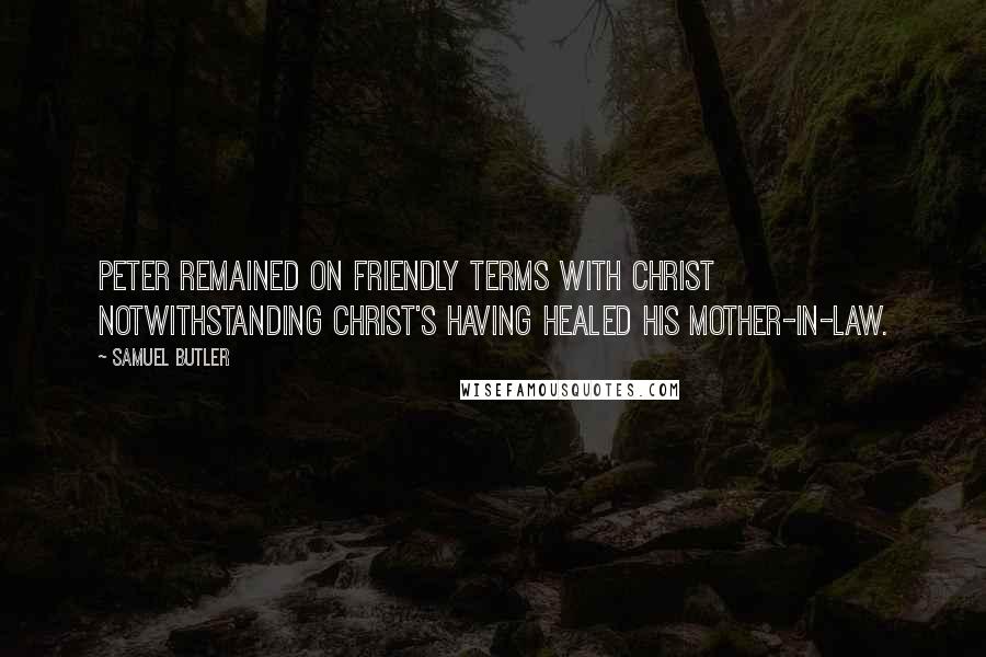 Samuel Butler Quotes: Peter remained on friendly terms with Christ notwithstanding Christ's having healed his mother-in-law.