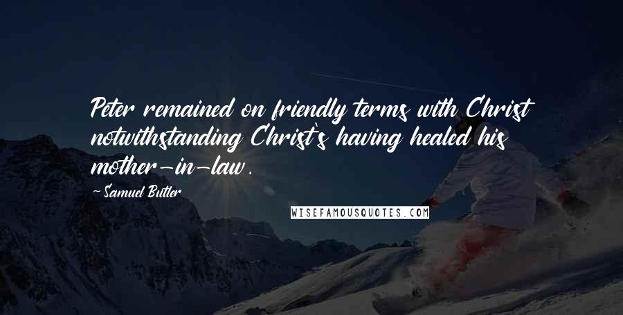 Samuel Butler Quotes: Peter remained on friendly terms with Christ notwithstanding Christ's having healed his mother-in-law.