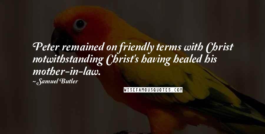 Samuel Butler Quotes: Peter remained on friendly terms with Christ notwithstanding Christ's having healed his mother-in-law.