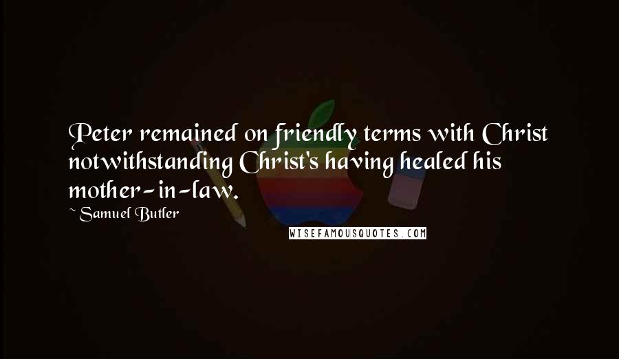 Samuel Butler Quotes: Peter remained on friendly terms with Christ notwithstanding Christ's having healed his mother-in-law.