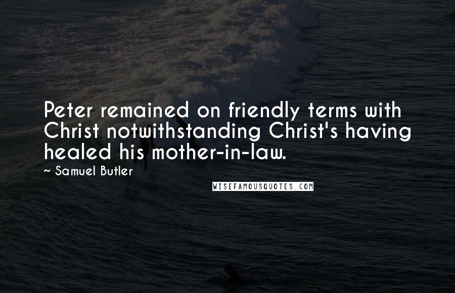 Samuel Butler Quotes: Peter remained on friendly terms with Christ notwithstanding Christ's having healed his mother-in-law.