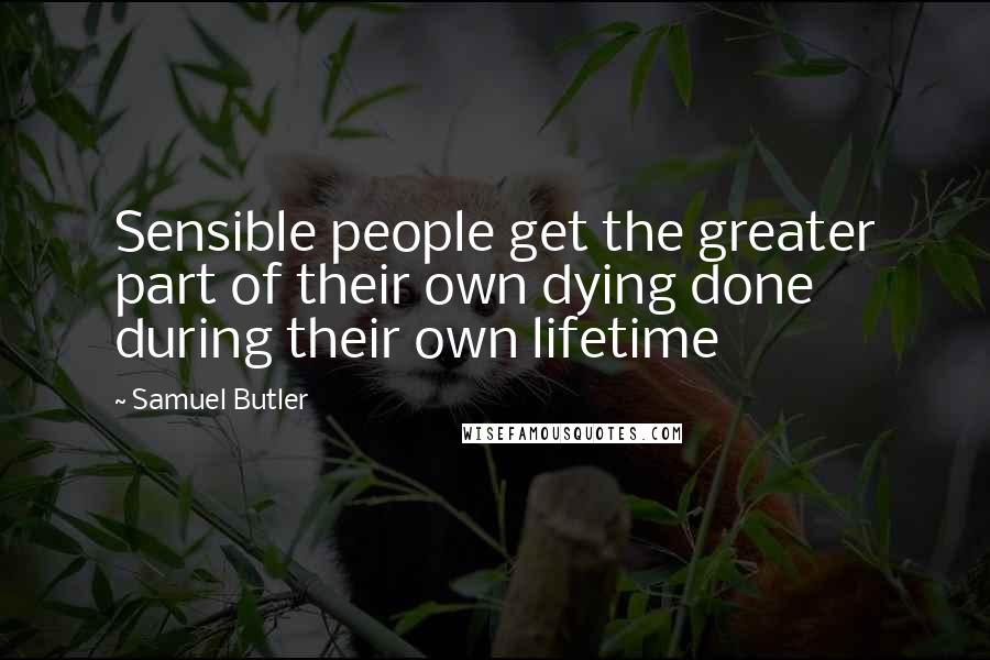 Samuel Butler Quotes: Sensible people get the greater part of their own dying done during their own lifetime