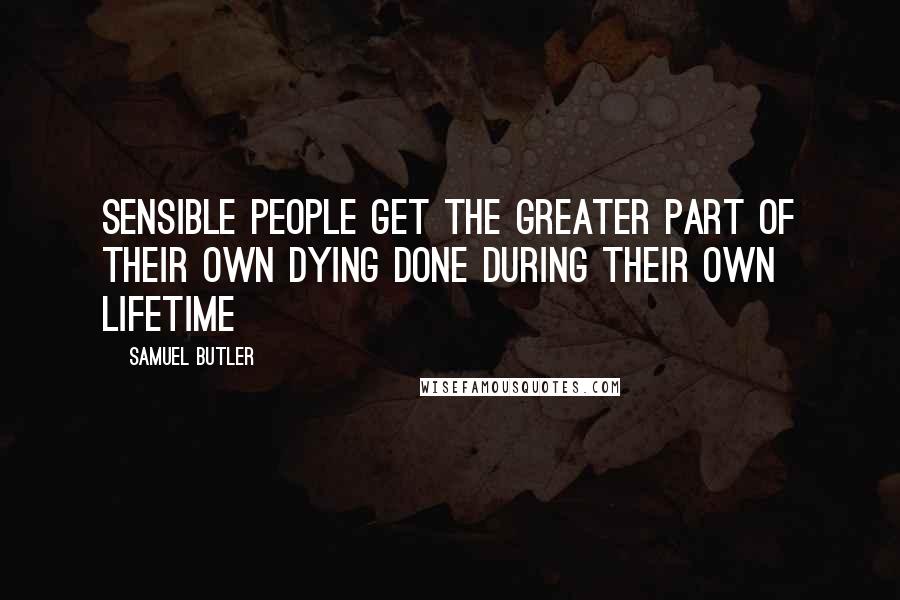 Samuel Butler Quotes: Sensible people get the greater part of their own dying done during their own lifetime