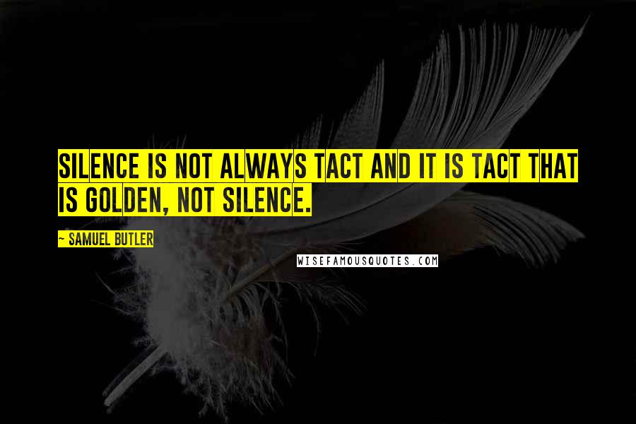 Samuel Butler Quotes: Silence is not always tact and it is tact that is golden, not silence.