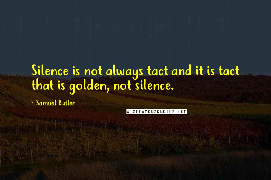 Samuel Butler Quotes: Silence is not always tact and it is tact that is golden, not silence.