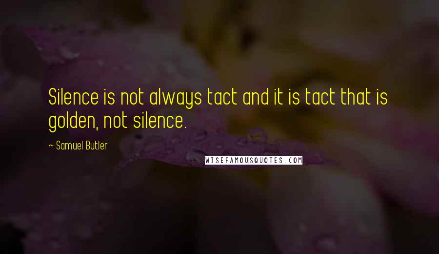 Samuel Butler Quotes: Silence is not always tact and it is tact that is golden, not silence.