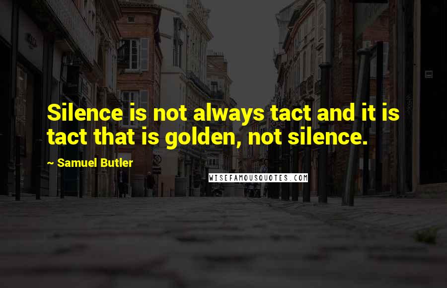 Samuel Butler Quotes: Silence is not always tact and it is tact that is golden, not silence.