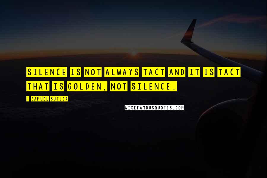 Samuel Butler Quotes: Silence is not always tact and it is tact that is golden, not silence.