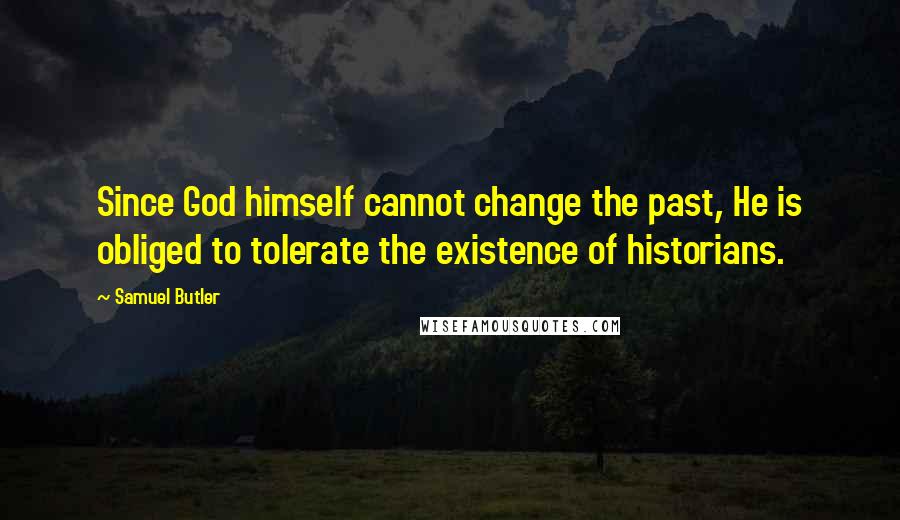 Samuel Butler Quotes: Since God himself cannot change the past, He is obliged to tolerate the existence of historians.