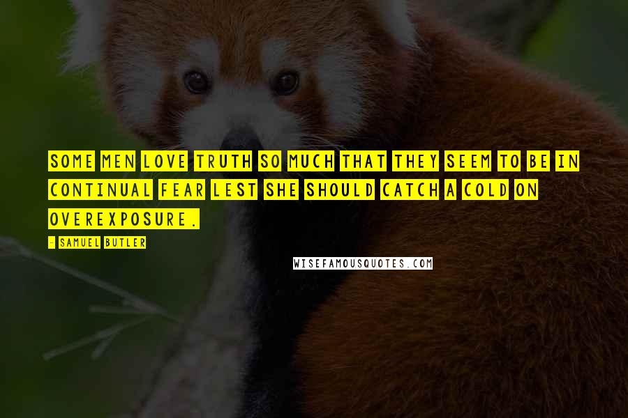 Samuel Butler Quotes: Some men love truth so much that they seem to be in continual fear lest she should catch a cold on overexposure.