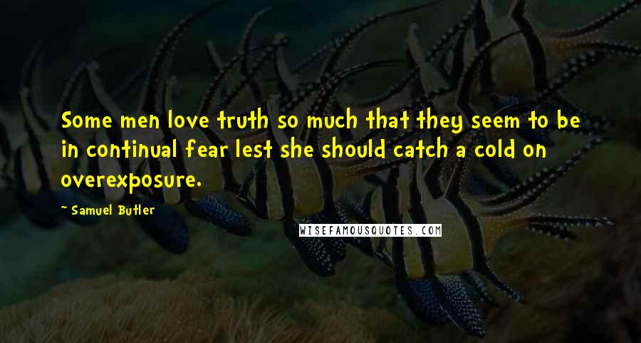 Samuel Butler Quotes: Some men love truth so much that they seem to be in continual fear lest she should catch a cold on overexposure.