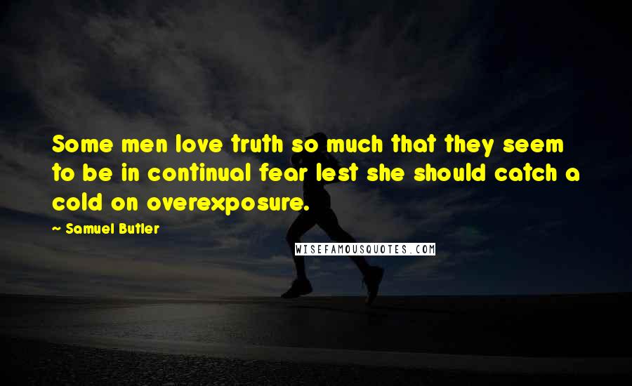 Samuel Butler Quotes: Some men love truth so much that they seem to be in continual fear lest she should catch a cold on overexposure.