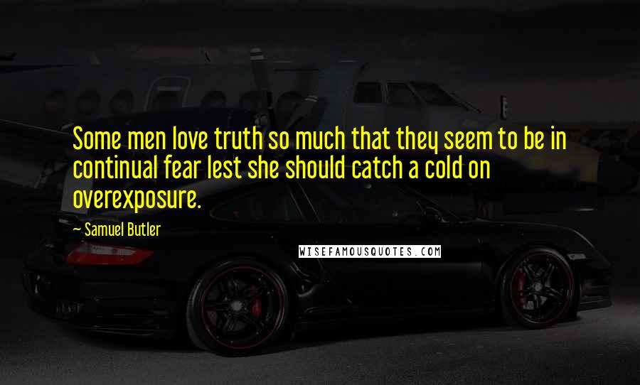 Samuel Butler Quotes: Some men love truth so much that they seem to be in continual fear lest she should catch a cold on overexposure.