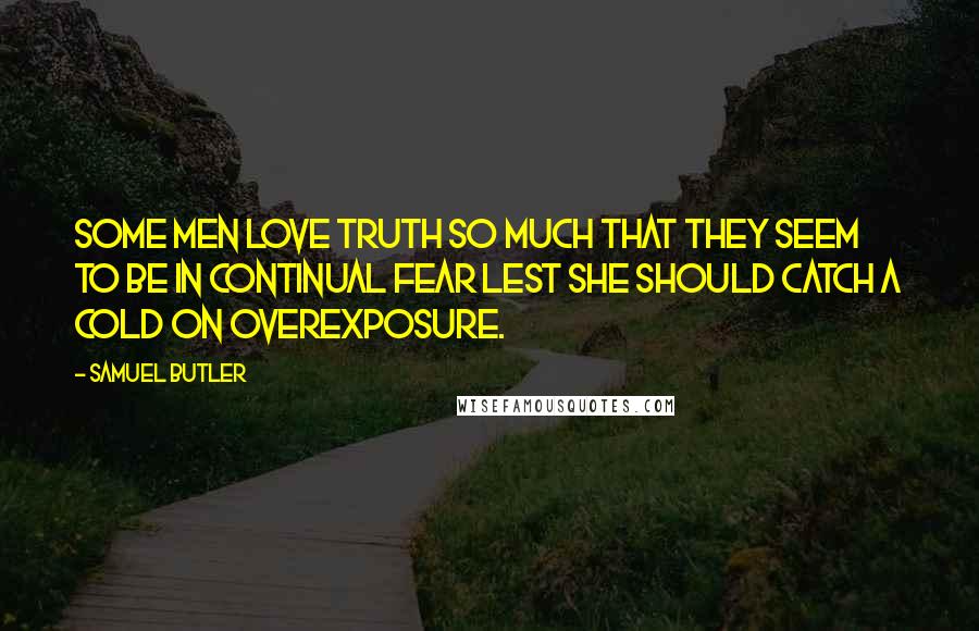 Samuel Butler Quotes: Some men love truth so much that they seem to be in continual fear lest she should catch a cold on overexposure.