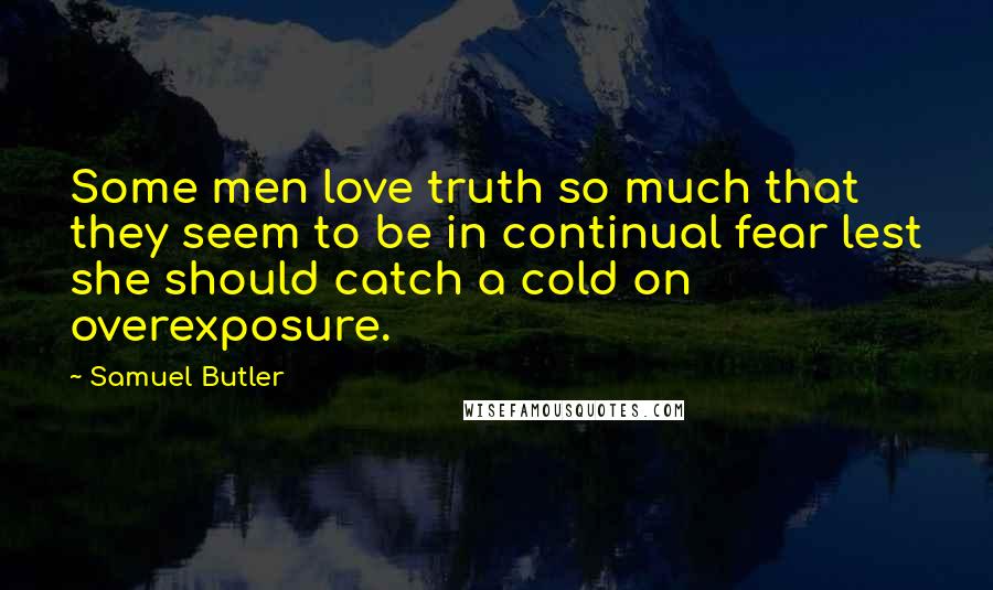 Samuel Butler Quotes: Some men love truth so much that they seem to be in continual fear lest she should catch a cold on overexposure.