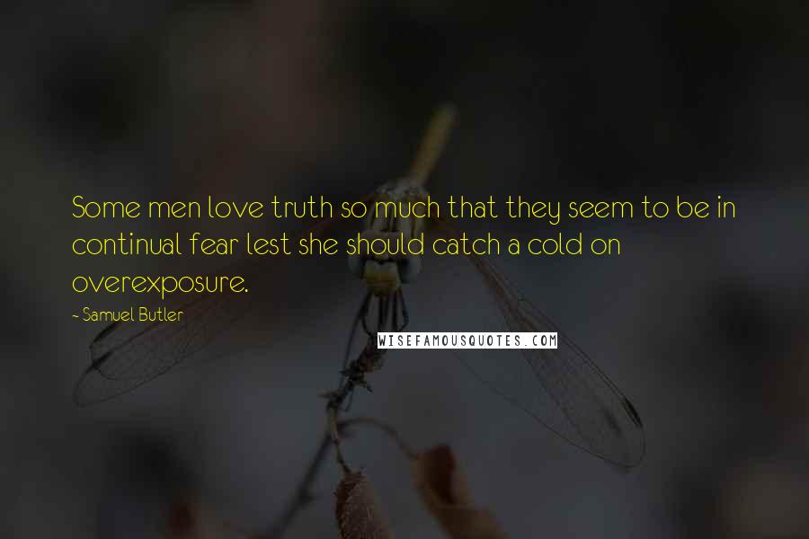 Samuel Butler Quotes: Some men love truth so much that they seem to be in continual fear lest she should catch a cold on overexposure.