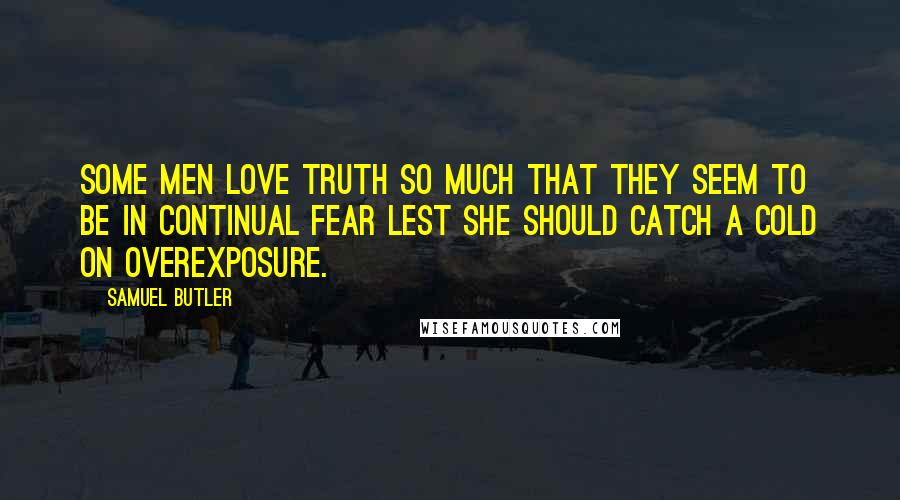 Samuel Butler Quotes: Some men love truth so much that they seem to be in continual fear lest she should catch a cold on overexposure.