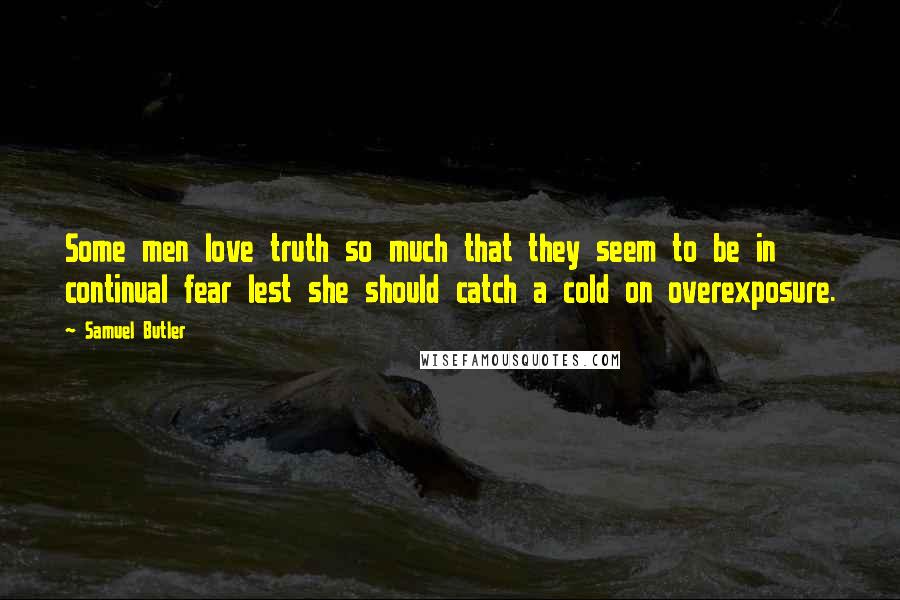 Samuel Butler Quotes: Some men love truth so much that they seem to be in continual fear lest she should catch a cold on overexposure.