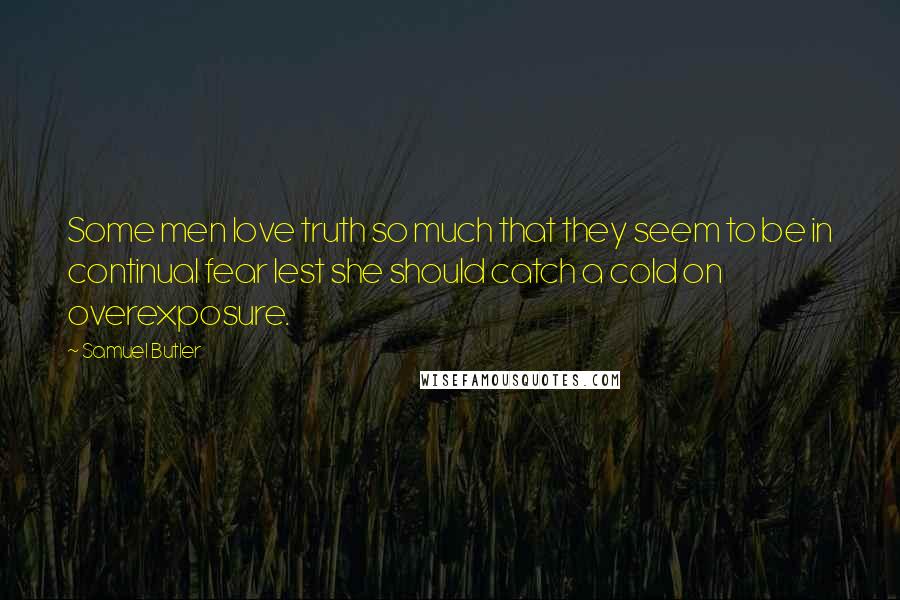 Samuel Butler Quotes: Some men love truth so much that they seem to be in continual fear lest she should catch a cold on overexposure.