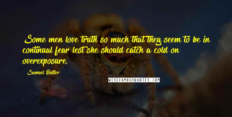 Samuel Butler Quotes: Some men love truth so much that they seem to be in continual fear lest she should catch a cold on overexposure.