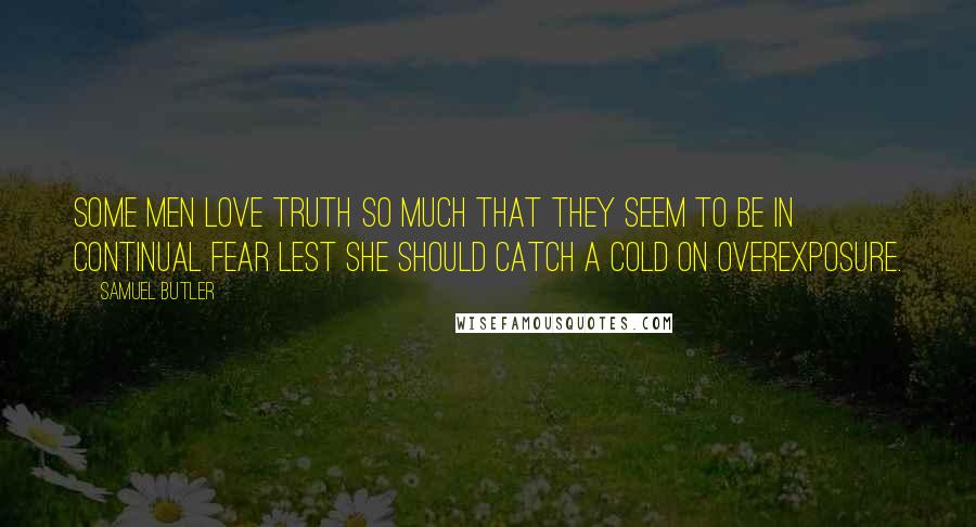 Samuel Butler Quotes: Some men love truth so much that they seem to be in continual fear lest she should catch a cold on overexposure.