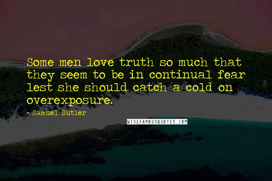 Samuel Butler Quotes: Some men love truth so much that they seem to be in continual fear lest she should catch a cold on overexposure.