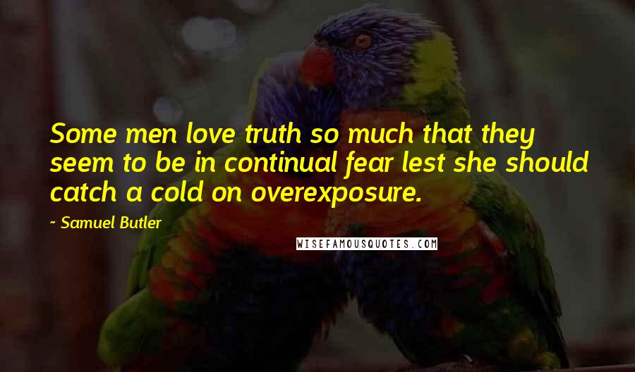 Samuel Butler Quotes: Some men love truth so much that they seem to be in continual fear lest she should catch a cold on overexposure.