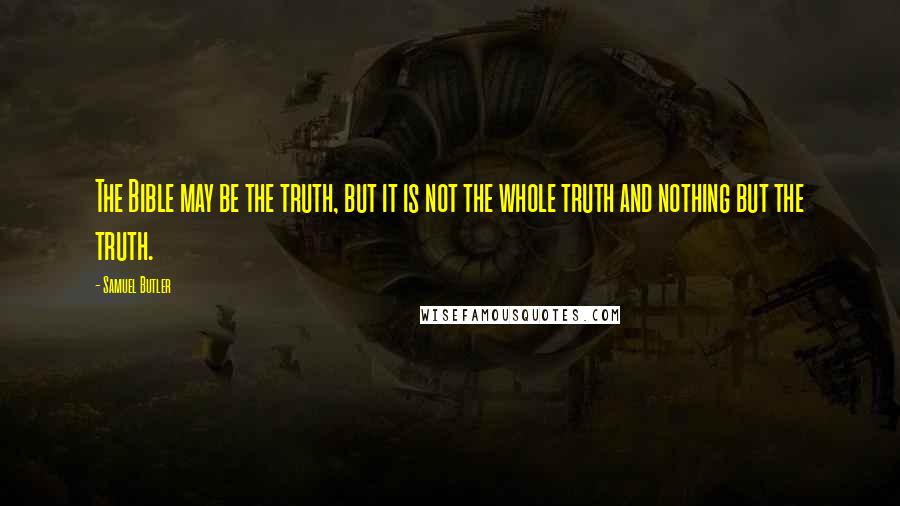 Samuel Butler Quotes: The Bible may be the truth, but it is not the whole truth and nothing but the truth.