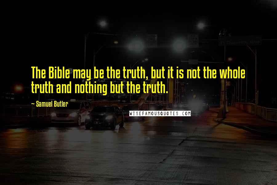 Samuel Butler Quotes: The Bible may be the truth, but it is not the whole truth and nothing but the truth.