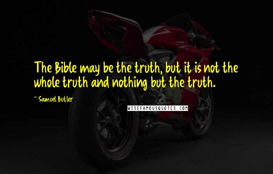 Samuel Butler Quotes: The Bible may be the truth, but it is not the whole truth and nothing but the truth.