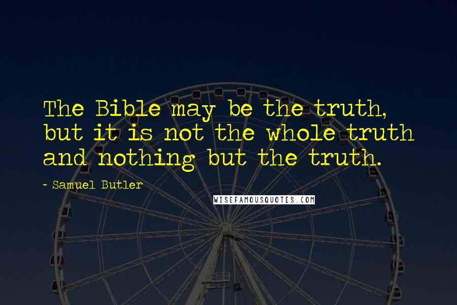 Samuel Butler Quotes: The Bible may be the truth, but it is not the whole truth and nothing but the truth.