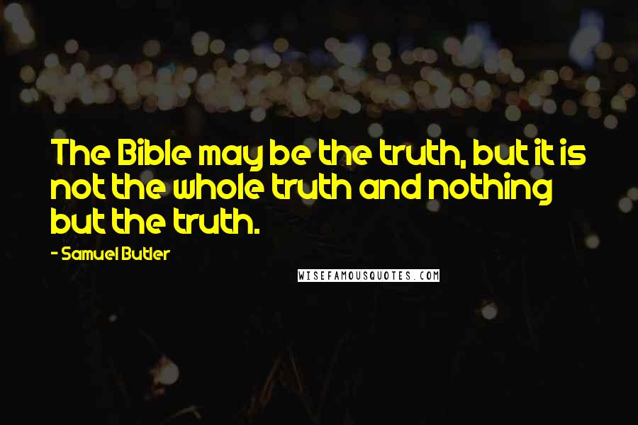 Samuel Butler Quotes: The Bible may be the truth, but it is not the whole truth and nothing but the truth.