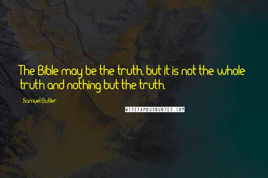 Samuel Butler Quotes: The Bible may be the truth, but it is not the whole truth and nothing but the truth.